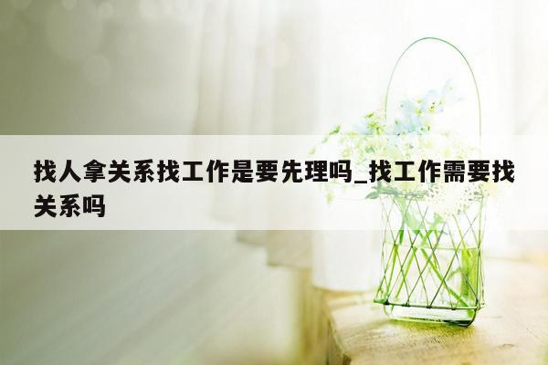 找人拿关系找工作是要先理吗_找工作需要找关系吗