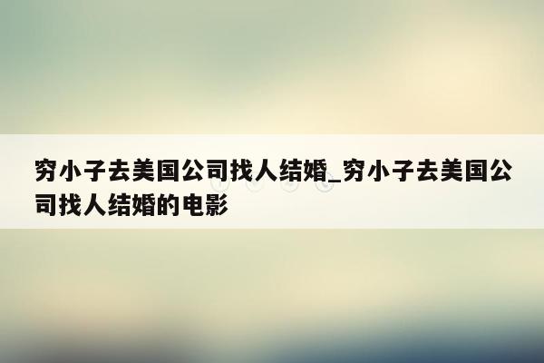 穷小子去美国公司找人结婚_穷小子去美国公司找人结婚的电影