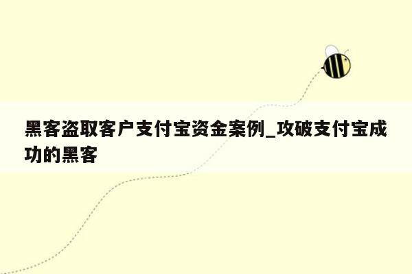 黑客盗取客户支付宝资金案例_攻破支付宝成功的黑客