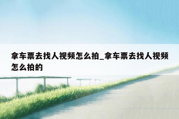 拿车票去找人视频怎么拍_拿车票去找人视频怎么拍的