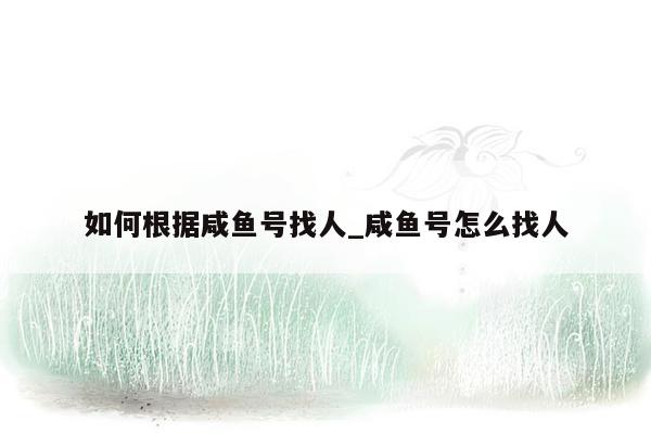 如何根据咸鱼号找人_咸鱼号怎么找人