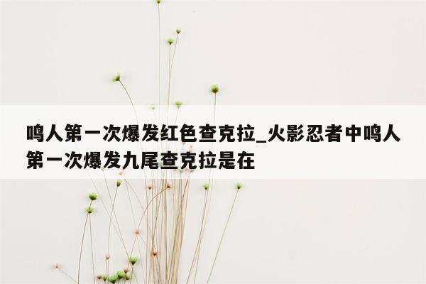 鸣人第一次爆发红色查克拉_火影忍者中鸣人第一次爆发九尾查克拉是在