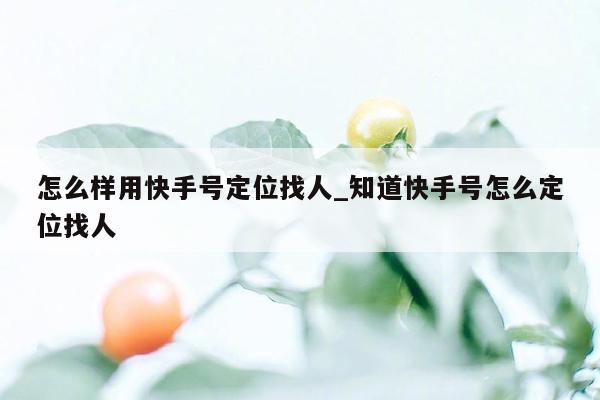 怎么样用快手号定位找人_知道快手号怎么定位找人