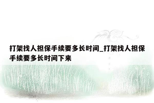 打架找人担保手续要多长时间_打架找人担保手续要多长时间下来