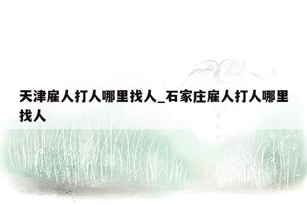 天津雇人打人哪里找人_石家庄雇人打人哪里找人
