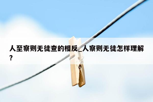 人至察则无徒查的相反_人察则无徒怎样理解?