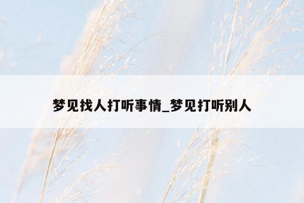梦见找人打听事情_梦见打听别人