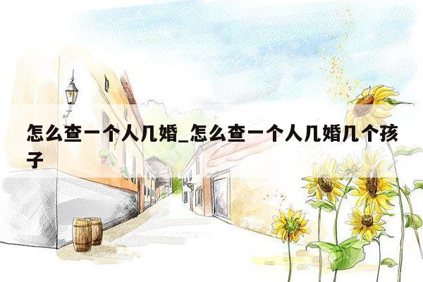 怎么查一个人几婚_怎么查一个人几婚几个孩子