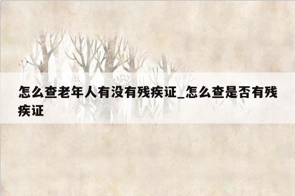 怎么查老年人有没有残疾证_怎么查是否有残疾证