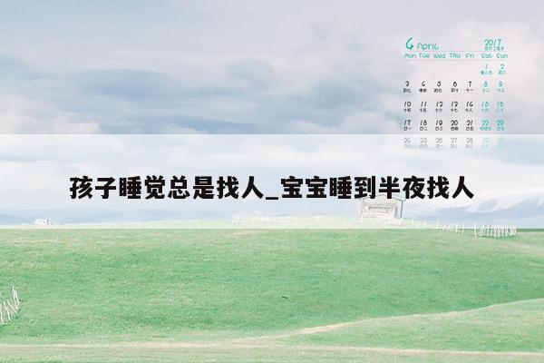 孩子睡觉总是找人_宝宝睡到半夜找人
