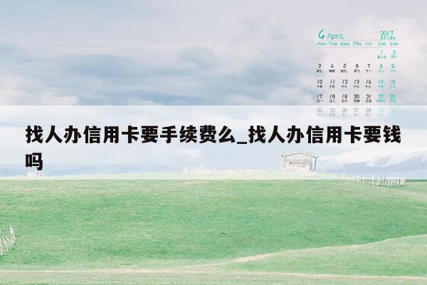找人办信用卡要手续费么_找人办信用卡要钱吗