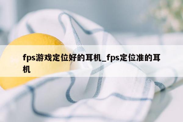 fps游戏定位好的耳机_fps定位准的耳机