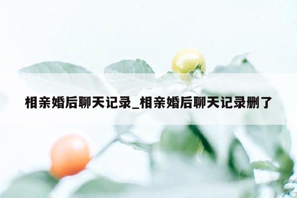 相亲婚后聊天记录_相亲婚后聊天记录删了