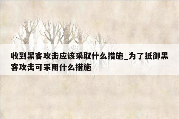 收到黑客攻击应该采取什么措施_为了抵御黑客攻击可采用什么措施