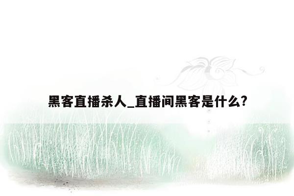 黑客直播杀人_直播间黑客是什么?