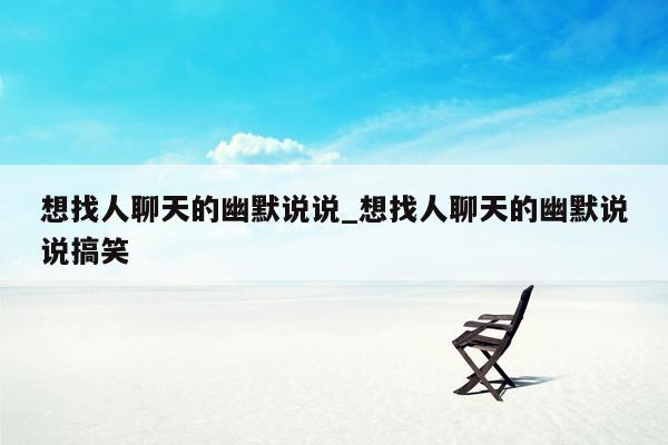 想找人聊天的幽默说说_想找人聊天的幽默说说搞笑