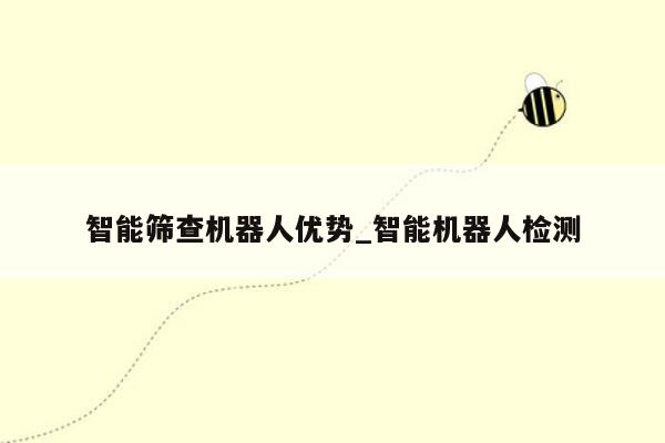 智能筛查机器人优势_智能机器人检测