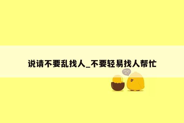 说请不要乱找人_不要轻易找人帮忙