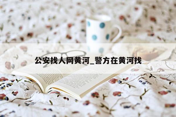 公安找人网黄河_警方在黄河找