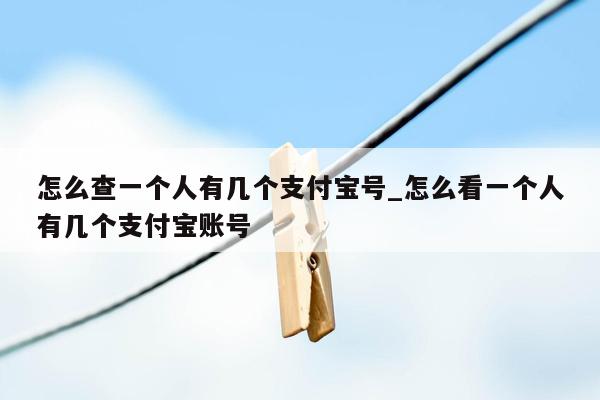 怎么查一个人有几个支付宝号_怎么看一个人有几个支付宝账号
