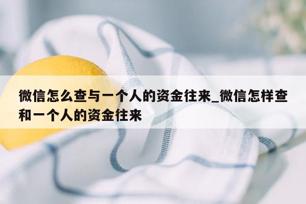 微信怎么查与一个人的资金往来_微信怎样查和一个人的资金往来
