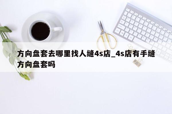 方向盘套去哪里找人缝4s店_4s店有手缝方向盘套吗