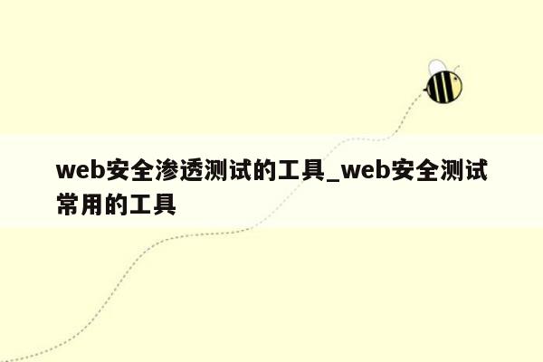 web安全渗透测试的工具_web安全测试常用的工具