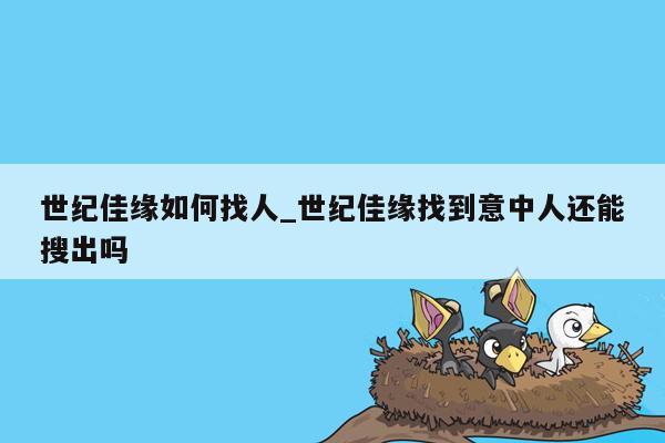 世纪佳缘如何找人_世纪佳缘找到意中人还能搜出吗
