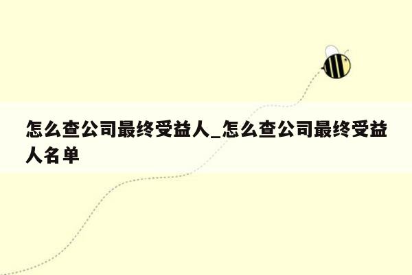 怎么查公司最终受益人_怎么查公司最终受益人名单