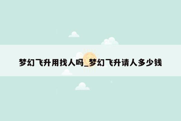 梦幻飞升用找人吗_梦幻飞升请人多少钱