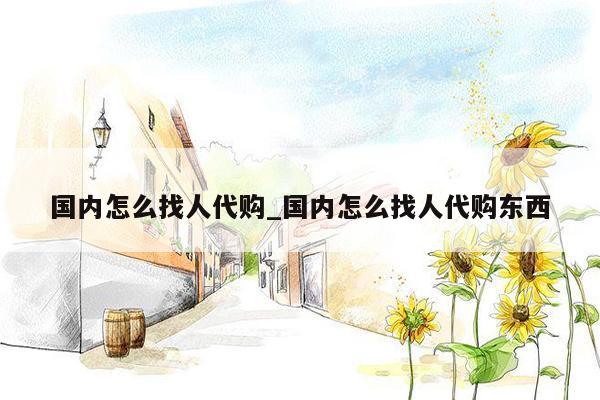国内怎么找人代购_国内怎么找人代购东西