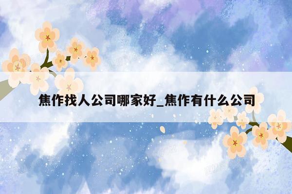 焦作找人公司哪家好_焦作有什么公司