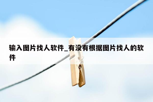 输入图片找人软件_有没有根据图片找人的软件