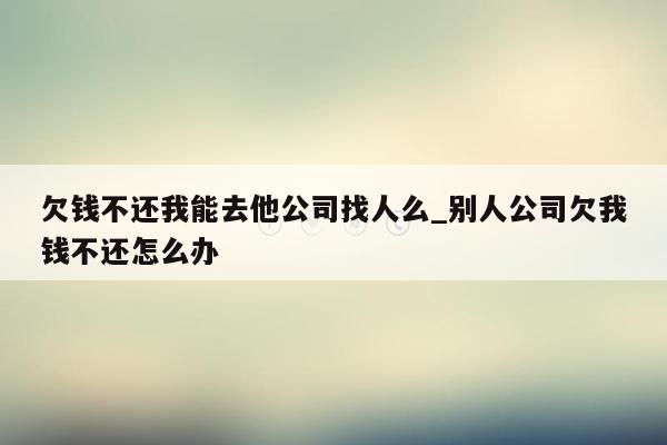欠钱不还我能去他公司找人么_别人公司欠我钱不还怎么办