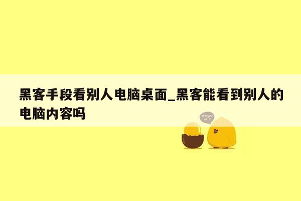 黑客手段看别人电脑桌面_黑客能看到别人的电脑内容吗