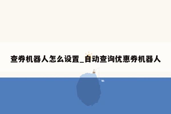 查券机器人怎么设置_自动查询优惠券机器人