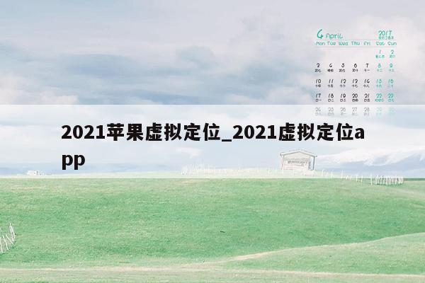 2021苹果虚拟定位_2021虚拟定位app