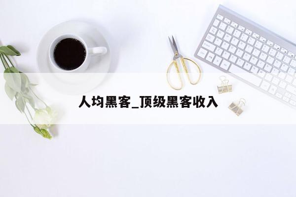 人均黑客_顶级黑客收入