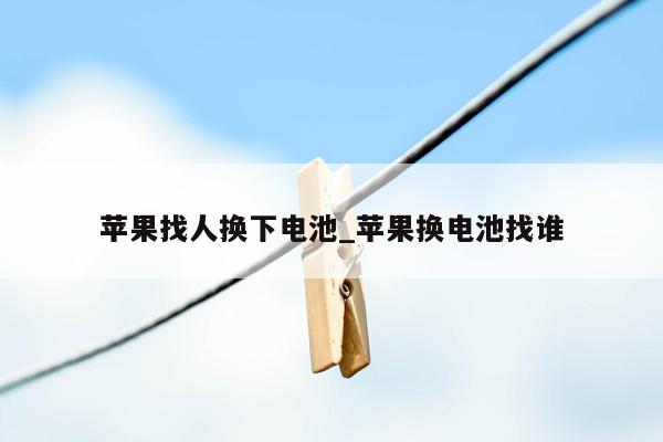 苹果找人换下电池_苹果换电池找谁