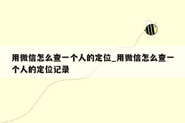 用微信怎么查一个人的定位_用微信怎么查一个人的定位记录
