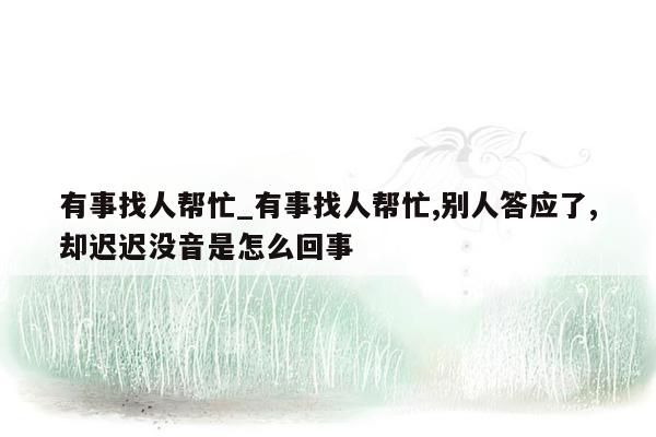 有事找人帮忙_有事找人帮忙,别人答应了,却迟迟没音是怎么回事