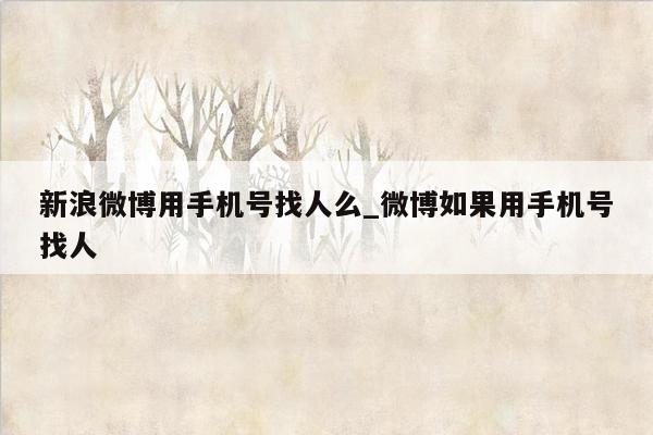 新浪微博用手机号找人么_微博如果用手机号找人