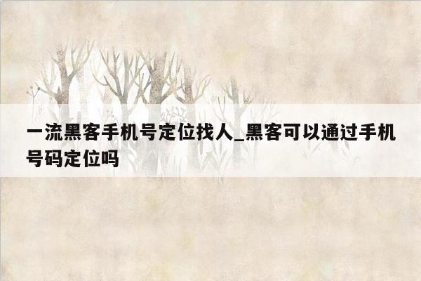 一流黑客手机号定位找人_黑客可以通过手机号码定位吗