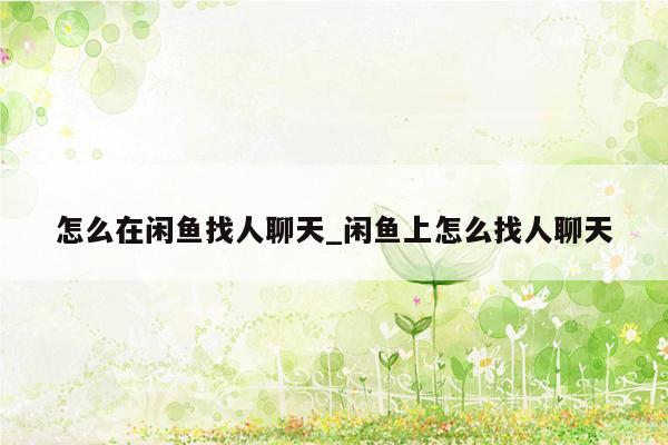 怎么在闲鱼找人聊天_闲鱼上怎么找人聊天