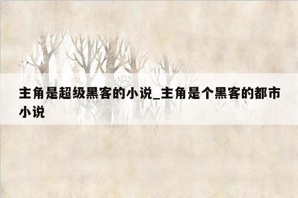 主角是超级黑客的小说_主角是个黑客的都市小说