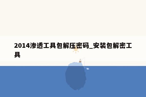 2014渗透工具包解压密码_安装包解密工具