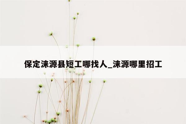 保定涞源县短工哪找人_涞源哪里招工