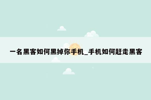 一名黑客如何黑掉你手机_手机如何赶走黑客
