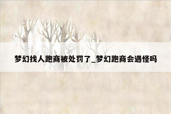 梦幻找人跑商被处罚了_梦幻跑商会遇怪吗