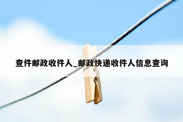 查件邮政收件人_邮政快递收件人信息查询